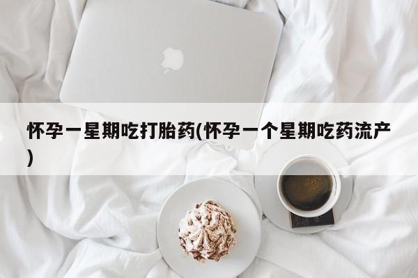 流产药货到付款怀孕一星期吃打胎药(怀孕一个星期吃药流产)