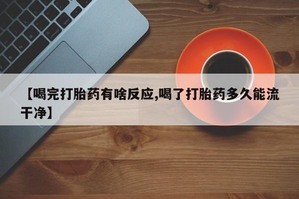 流产药货到付款【喝完打胎药有啥反应,喝了打胎药多久能流干净】