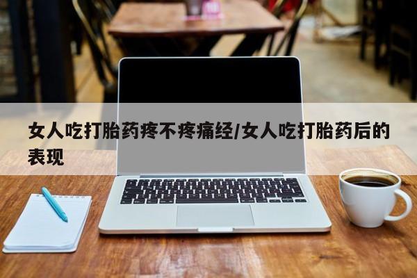 流产药货到付款女人吃打胎药疼不疼痛经/女人吃打胎药后的表现
