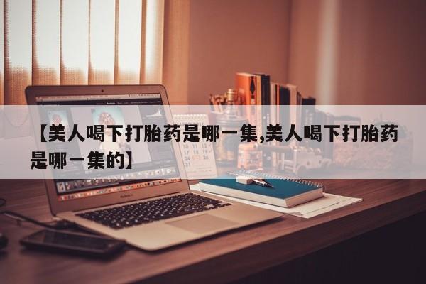 流产药货到付款【美人喝下打胎药是哪一集,美人喝下打胎药是哪一集的】