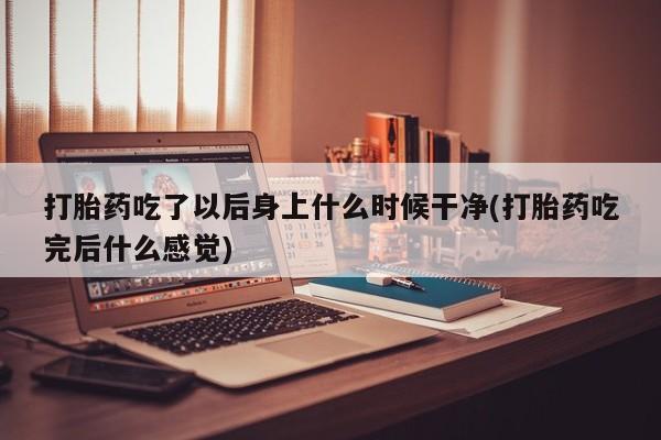 流产药货到付款打胎药吃了以后身上什么时候干净(打胎药吃完后什么感觉)