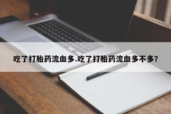流产药货到付款吃了打胎药流血多.吃了打胎药流血多不多?