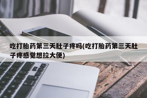流产药货到付款吃打胎药第三天肚子疼吗(吃打胎药第三天肚子疼感觉想拉大便)