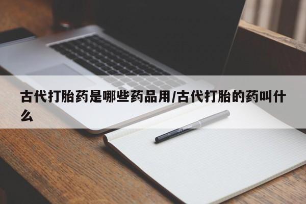 流产药货到付款古代打胎药是哪些药品用/古代打胎的药叫什么