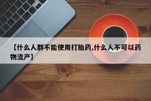 流产药货到付款【什么人群不能使用打胎药,什么人不可以药物流产】