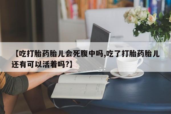 流产药货到付款【吃打胎药胎儿会死腹中吗,吃了打胎药胎儿还有可以活着吗?】