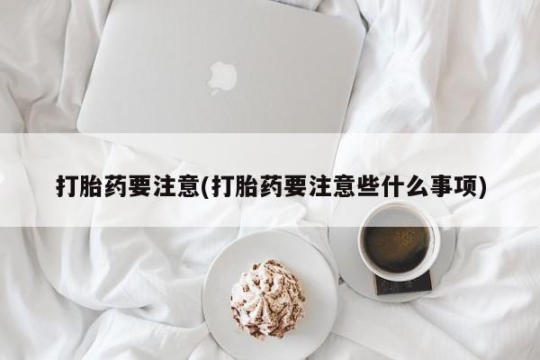 流产药货到付款打胎药要注意(打胎药要注意些什么事项)