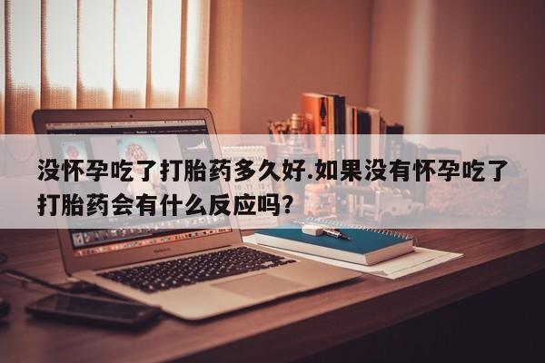 流产药货到付款没怀孕吃了打胎药多久好.如果没有怀孕吃了打胎药会有什么反应吗?