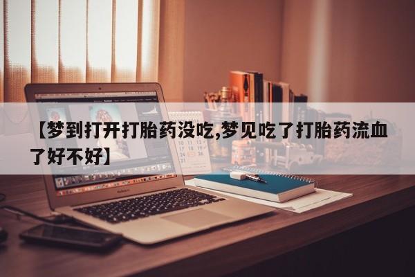 流产药货到付款【梦到打开打胎药没吃,梦见吃了打胎药流血了好不好】