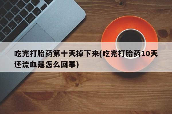 流产药货到付款吃完打胎药第十天掉下来(吃完打胎药10天还流血是怎么回事)