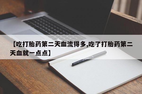 流产药货到付款【吃打胎药第二天血流得多,吃了打胎药第二天血就一点点】
