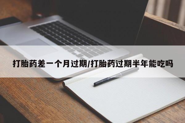 流产药货到付款打胎药差一个月过期/打胎药过期半年能吃吗