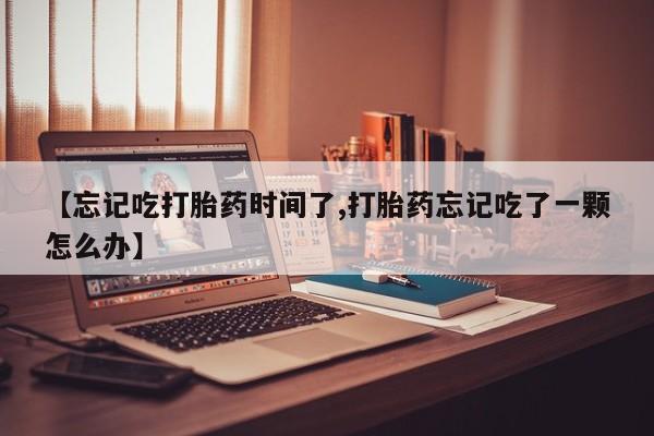 流产药货到付款【忘记吃打胎药时间了,打胎药忘记吃了一颗怎么办】