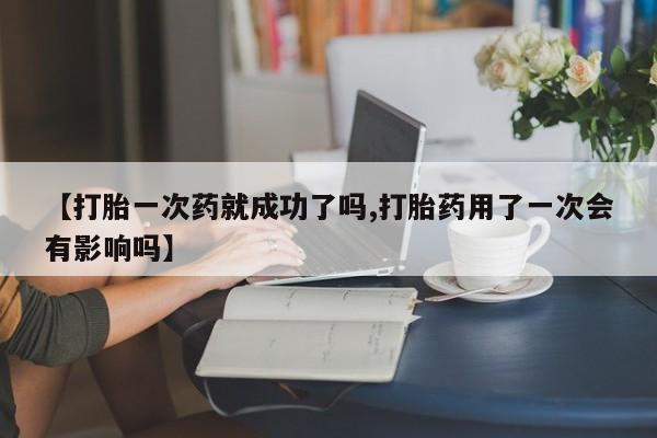 流产药货到付款【打胎一次药就成功了吗,打胎药用了一次会有影响吗】