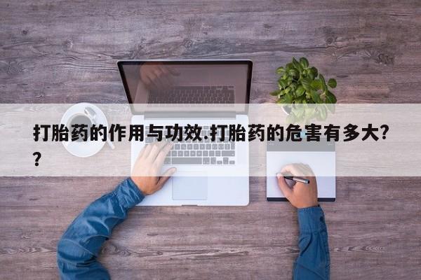 流产药货到付款打胎药的作用与功效.打胎药的危害有多大??