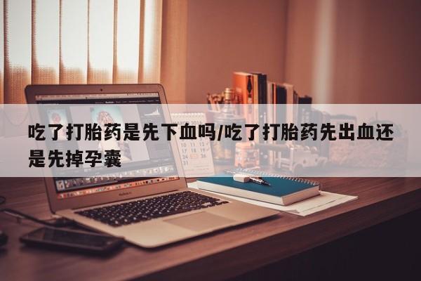 流产药货到付款吃了打胎药是先下血吗/吃了打胎药先出血还是先掉孕囊