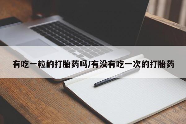 流产药货到付款有吃一粒的打胎药吗/有没有吃一次的打胎药