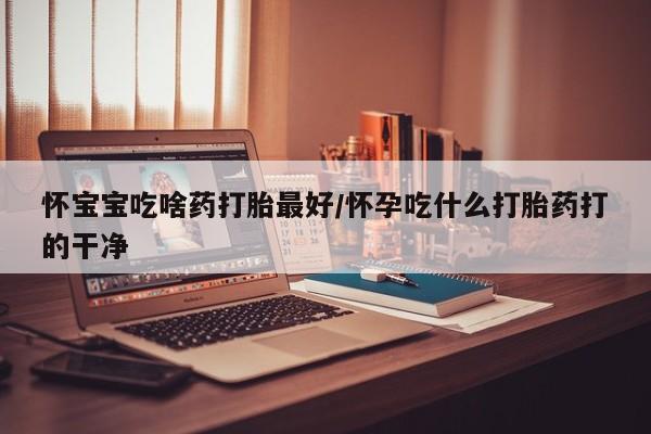 流产药货到付款怀宝宝吃啥药打胎最好/怀孕吃什么打胎药打的干净