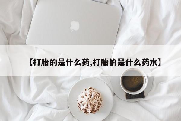 流产药货到付款【打胎的是什么药,打胎的是什么药水】