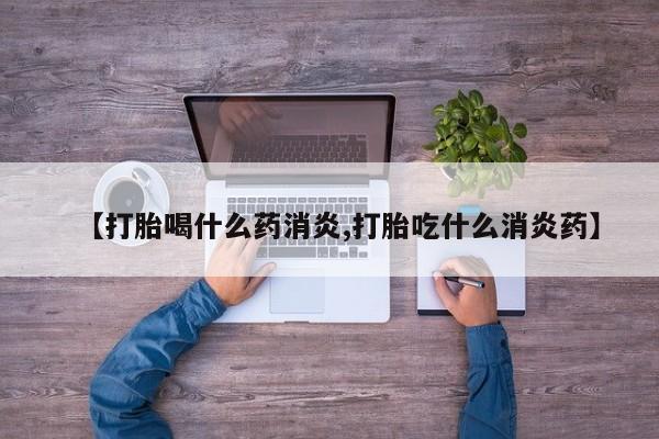 流产药货到付款【打胎喝什么药消炎,打胎吃什么消炎药】