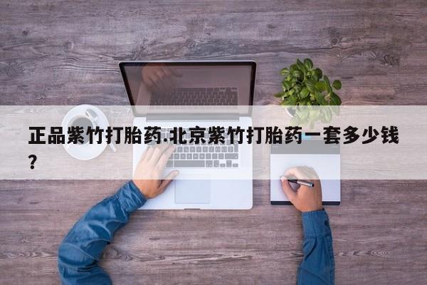 流产药货到付款正品紫竹打胎药.北京紫竹打胎药一套多少钱?