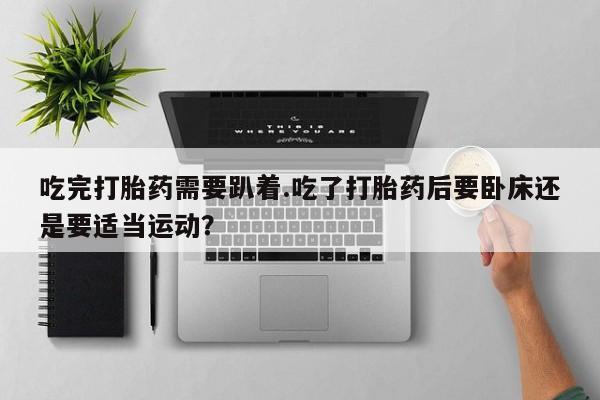流产药货到付款吃完打胎药需要趴着.吃了打胎药后要卧床还是要适当运动?