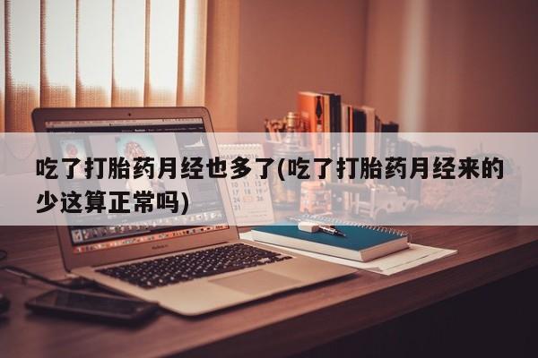 流产药货到付款吃了打胎药月经也多了(吃了打胎药月经来的少这算正常吗)
