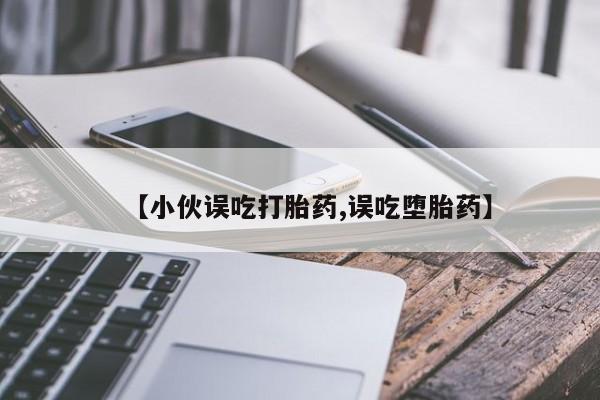 流产药货到付款【小伙误吃打胎药,误吃堕胎药】