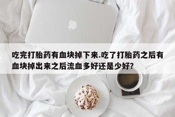 流产药货到付款吃完打胎药有血块掉下来.吃了打胎药之后有血块掉出来之后流血多好还是少好?