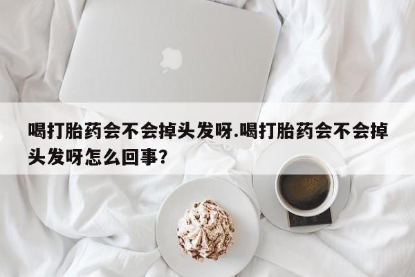 流产药货到付款喝打胎药会不会掉头发呀.喝打胎药会不会掉头发呀怎么回事?