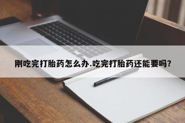 流产药货到付款刚吃完打胎药怎么办.吃完打胎药还能要吗?