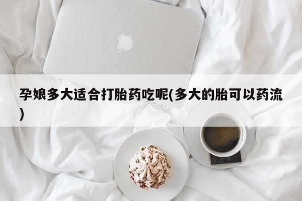 流产药货到付款孕娘多大适合打胎药吃呢(多大的胎可以药流)