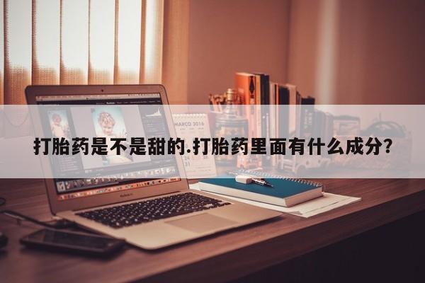 流产药货到付款打胎药是不是甜的.打胎药里面有什么成分?