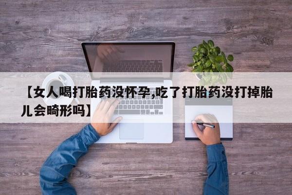 流产药货到付款【女人喝打胎药没怀孕,吃了打胎药没打掉胎儿会畸形吗】