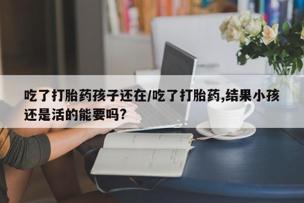 流产药货到付款吃了打胎药孩子还在/吃了打胎药,结果小孩还是活的能要吗?