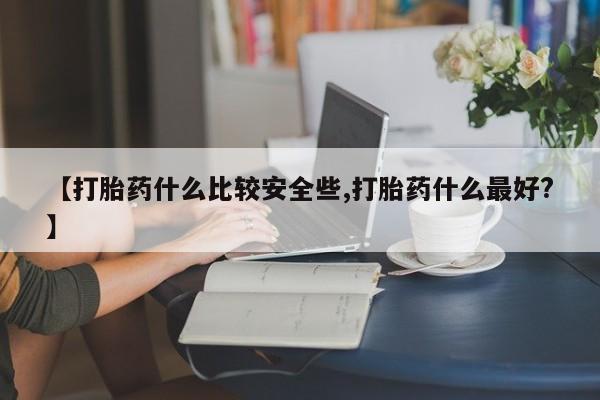 流产药货到付款【打胎药什么比较安全些,打胎药什么最好?】