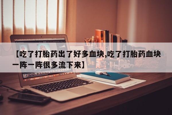 流产药货到付款【吃了打胎药出了好多血块,吃了打胎药血块一阵一阵很多流下来】
