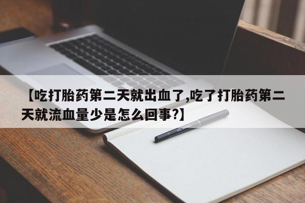 流产药货到付款【吃打胎药第二天就出血了,吃了打胎药第二天就流血量少是怎么回事?】