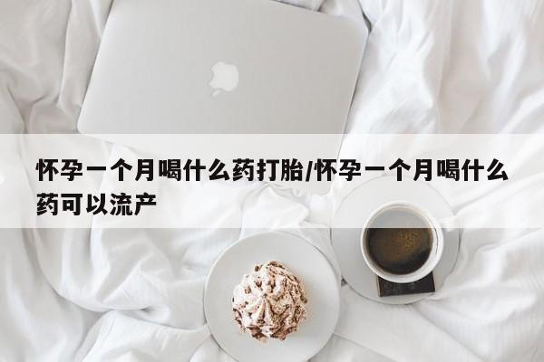 流产药货到付款怀孕一个月喝什么药打胎/怀孕一个月喝什么药可以流产