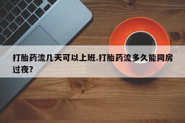 流产药货到付款打胎药流几天可以上班.打胎药流多久能同房过夜?