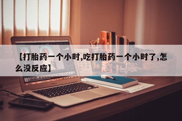 流产药货到付款【打胎药一个小时,吃打胎药一个小时了,怎么没反应】