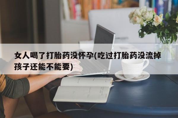 流产药货到付款女人喝了打胎药没怀孕(吃过打胎药没流掉 孩子还能不能要)