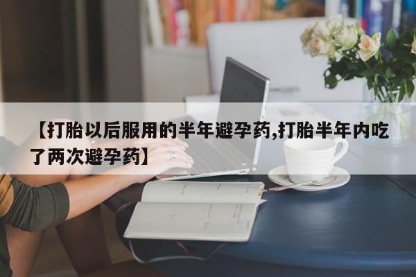 流产药货到付款【打胎以后服用的半年避孕药,打胎半年内吃了两次避孕药】