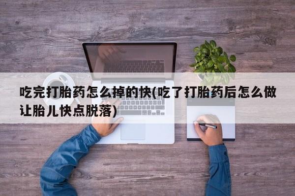 流产药货到付款吃完打胎药怎么掉的快(吃了打胎药后怎么做让胎儿快点脱落)