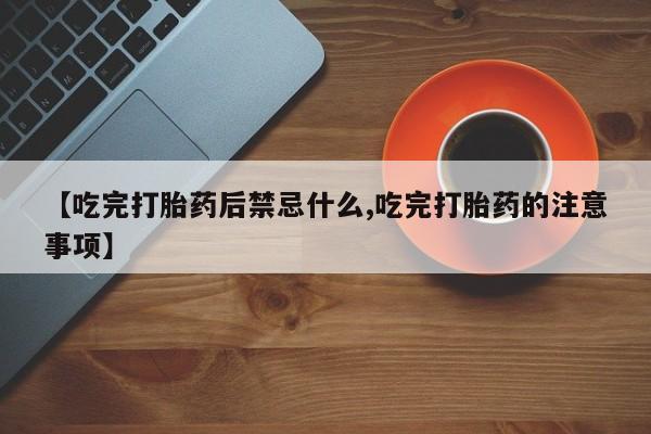 流产药货到付款【吃完打胎药后禁忌什么,吃完打胎药的注意事项】