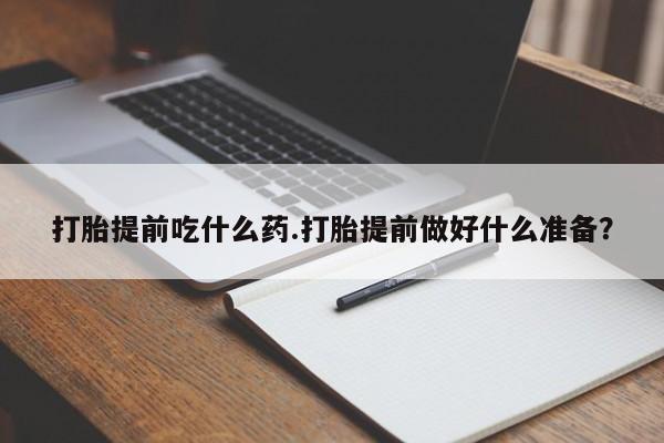 流产药货到付款打胎提前吃什么药.打胎提前做好什么准备？