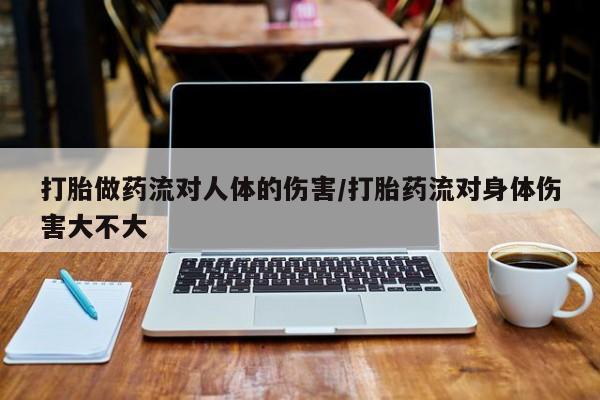 流产药货到付款打胎做药流对人体的伤害/打胎药流对身体伤害大不大