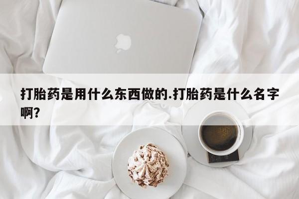流产药货到付款打胎药是用什么东西做的.打胎药是什么名字啊?