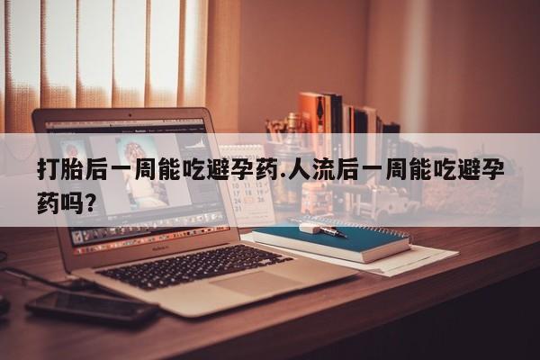 流产药货到付款打胎后一周能吃避孕药.人流后一周能吃避孕药吗?