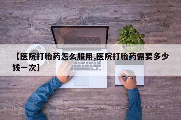 流产药货到付款【医院打胎药怎么服用,医院打胎药需要多少钱一次】